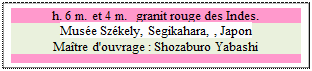 Zone de Texte: h. 6 m. et 4 m.  granit rouge des Indes.
Mus�e Sz�kely, Segikahara, , Japon 
Ma�tre d'ouvrage : Shozaburo Yabashi

