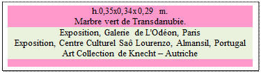 Zone de Texte: h.0,35x0,34x0,29 m.  
Marbre vert de Transdanubie. 
Exposition, Galerie de L'Od�on, Paris
Exposition, Centre Culturel Sa� Lourenzo, Almansil, Portugal
Art Collection de Knecht � Autriche

