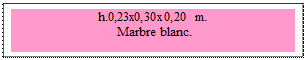 Zone de Texte: h.0,23x0,30x0,20 m. 
 Marbre blanc. 

