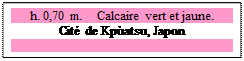 Zone de Texte: h. 0,70 m.    Calcaire vert et jaune.
Cit&eacute; de Kp&ugrave;atsu, Japon

