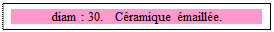 Zone de Texte: diam : 30.   C�ramique �maill�e.