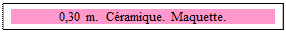 Zone de Texte: 0,30 m.  C&eacute;ramique. Maquette. 