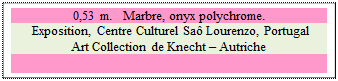 Zone de Texte: 0,53 m.   Marbre, onyx polychrome. 
 Exposition, Centre Culturel Sa� Lourenzo, Portugal 
Art Collection de Knecht � Autriche


