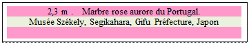 Zone de Texte: 2,3 m .    Marbre rose aurore du Portugal.
Mus�e Sz�kely, Segikahara, Gifu Pr�fecture, Japon 

