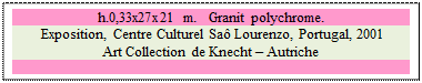 Zone de Texte: h.0,33x27x21 m.   Granit polychrome. 
 Exposition, Centre Culturel Sa� Lourenzo, Portugal, 2001
Art Collection de Knecht � Autriche

